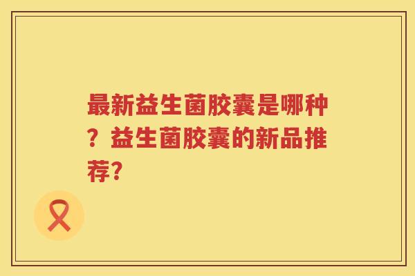 最新益生菌胶囊是哪种？益生菌胶囊的新品推荐？
