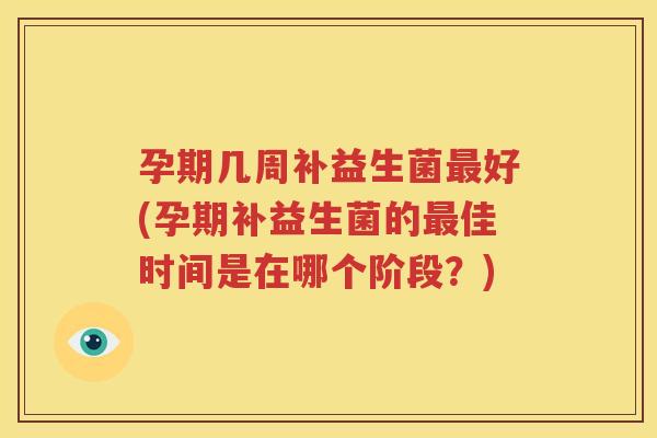 孕期几周补益生菌最好(孕期补益生菌的最佳时间是在哪个阶段？)