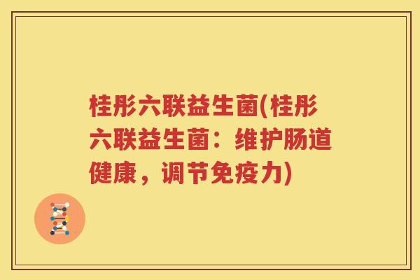 桂彤六联益生菌(桂彤六联益生菌：维护肠道健康，调节免疫力)