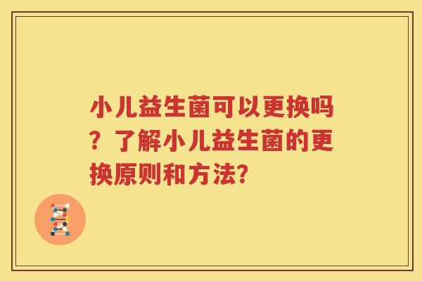 小儿益生菌可以更换吗？了解小儿益生菌的更换原则和方法？