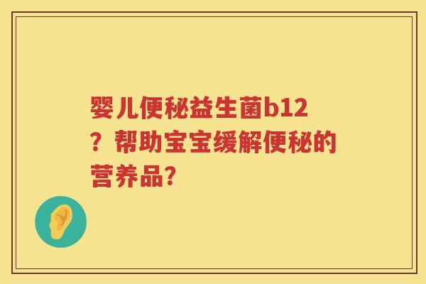 婴儿便秘益生菌b12？帮助宝宝缓解便秘的营养品？