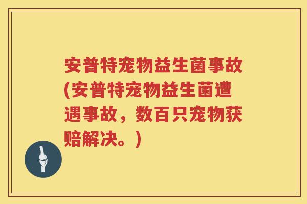安普特宠物益生菌事故(安普特宠物益生菌遭遇事故，数百只宠物获赔解决。)
