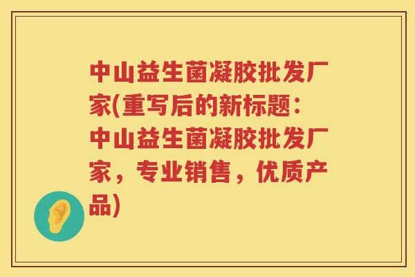 中山益生菌凝胶批发厂家(重写后的新标题：中山益生菌凝胶批发厂家，专业销售，优质产品)