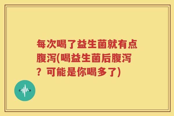每次喝了益生菌就有点腹泻(喝益生菌后腹泻？可能是你喝多了)