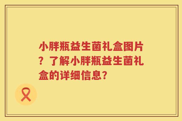 小胖瓶益生菌礼盒图片？了解小胖瓶益生菌礼盒的详细信息？