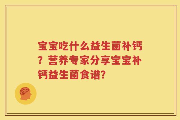 宝宝吃什么益生菌补钙？营养专家分享宝宝补钙益生菌食谱？