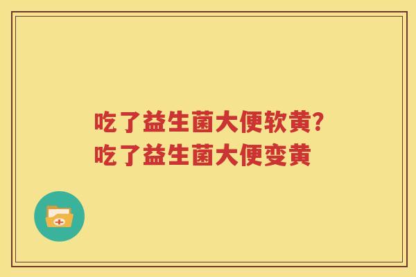 吃了益生菌大便软黄？吃了益生菌大便变黄