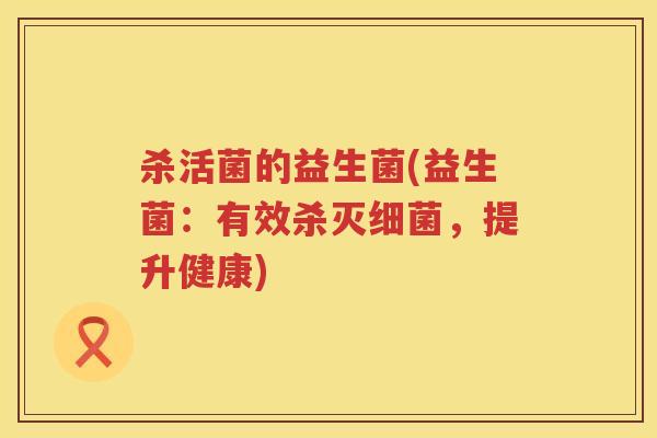 杀活菌的益生菌(益生菌：有效杀灭细菌，提升健康)
