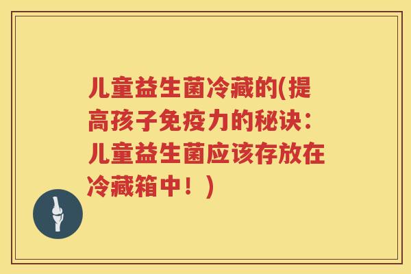 儿童益生菌冷藏的(提高孩子免疫力的秘诀：儿童益生菌应该存放在冷藏箱中！)