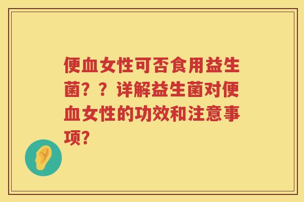便血女性可否食用益生菌？？详解益生菌对便血女性的功效和注意事项？