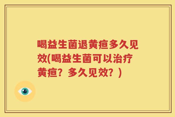 喝益生菌退黄疸多久见效(喝益生菌可以治疗黄疸？多久见效？)