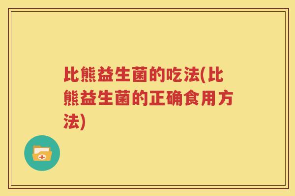 比熊益生菌的吃法(比熊益生菌的正确食用方法)