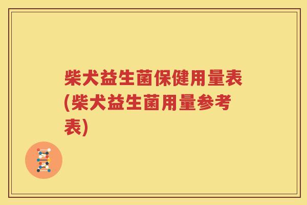 柴犬益生菌保健用量表(柴犬益生菌用量参考表)