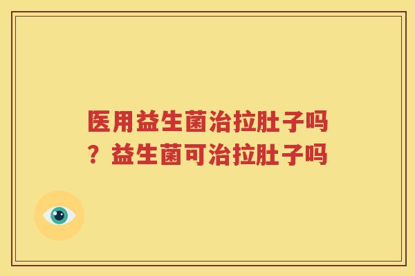 医用益生菌治拉肚子吗？益生菌可治拉肚子吗