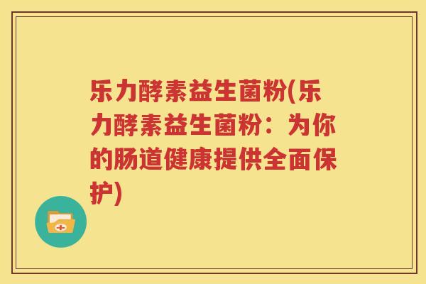 乐力酵素益生菌粉(乐力酵素益生菌粉：为你的肠道健康提供全面保护)