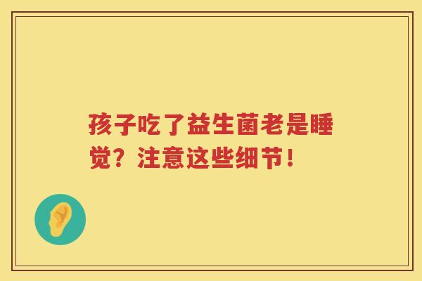 孩子吃了益生菌老是睡觉？注意这些细节！