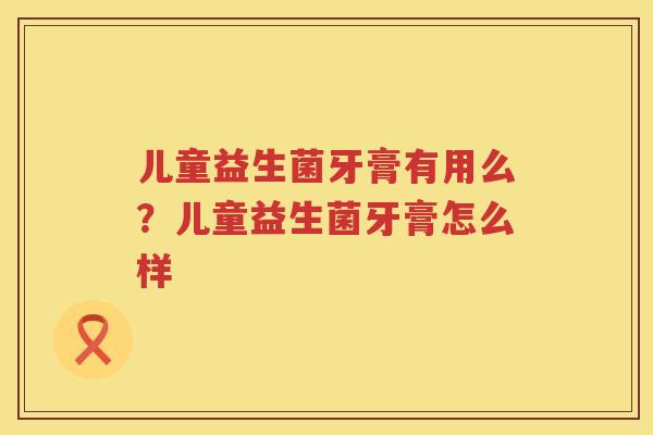 儿童益生菌牙膏有用么？儿童益生菌牙膏怎么样