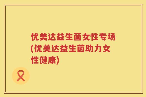 优美达益生菌女性专场(优美达益生菌助力女性健康)