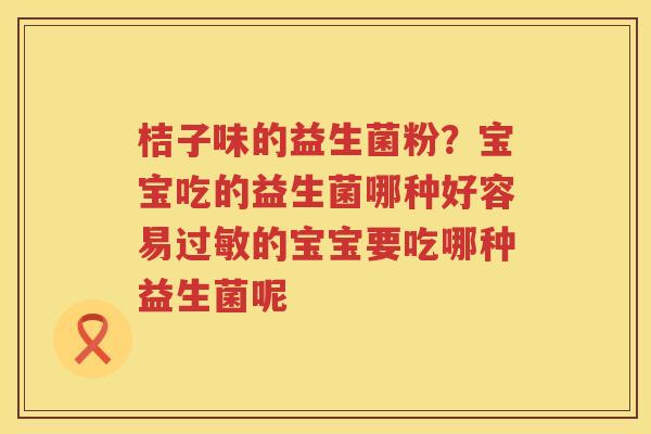 桔子味的益生菌粉？宝宝吃的益生菌哪种好容易过敏的宝宝要吃哪种益生菌呢