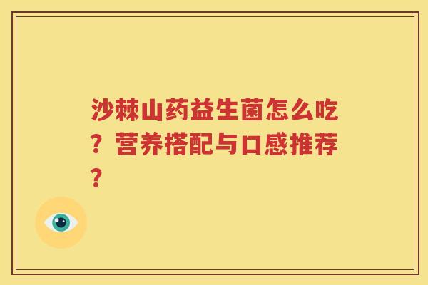 沙棘山药益生菌怎么吃？营养搭配与口感推荐？