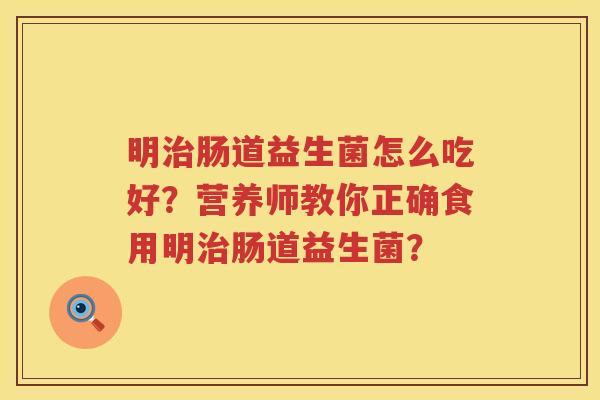 明治肠道益生菌怎么吃好？营养师教你正确食用明治肠道益生菌？