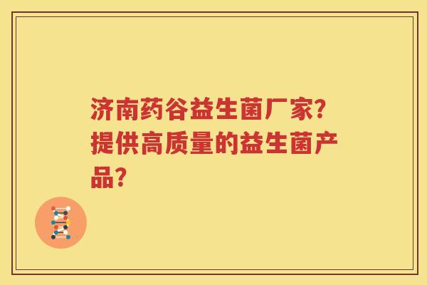 济南药谷益生菌厂家？提供高质量的益生菌产品？
