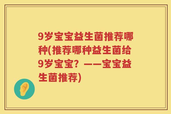 9岁宝宝益生菌推荐哪种(推荐哪种益生菌给9岁宝宝？——宝宝益生菌推荐)