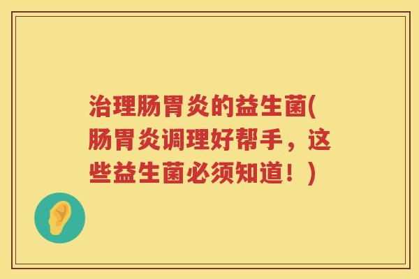 治理肠胃炎的益生菌(肠胃炎调理好帮手，这些益生菌必须知道！)
