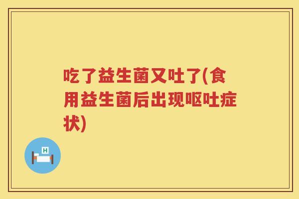 吃了益生菌又吐了(食用益生菌后出现呕吐症状)