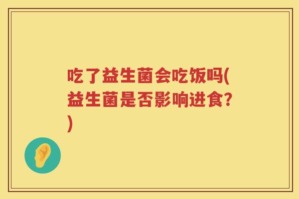 吃了益生菌会吃饭吗(益生菌是否影响进食？)
