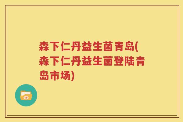 森下仁丹益生菌青岛(森下仁丹益生菌登陆青岛市场)
