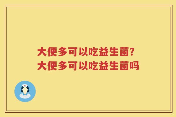 大便多可以吃益生菌？大便多可以吃益生菌吗