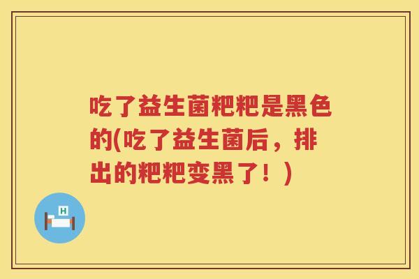 吃了益生菌粑粑是黑色的(吃了益生菌后，排出的粑粑变黑了！)
