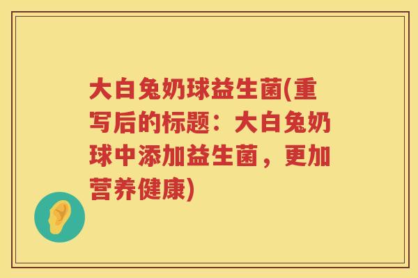 大白兔奶球益生菌(重写后的标题：大白兔奶球中添加益生菌，更加营养健康)