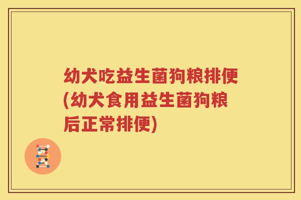 幼犬吃益生菌狗粮排便(幼犬食用益生菌狗粮后正常排便)