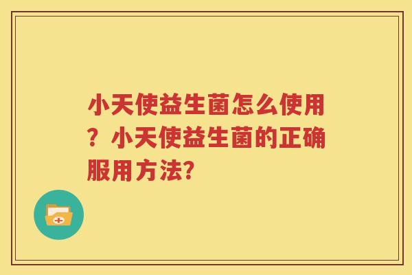 小天使益生菌怎么使用？小天使益生菌的正确服用方法？