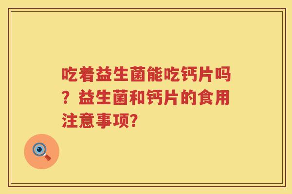 吃着益生菌能吃钙片吗？益生菌和钙片的食用注意事项？