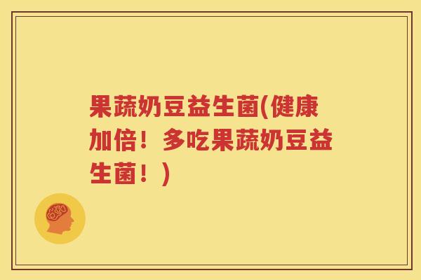 果蔬奶豆益生菌(健康加倍！多吃果蔬奶豆益生菌！)