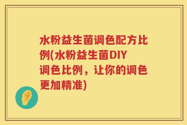 水粉益生菌调色配方比例(水粉益生菌DIY调色比例，让你的调色更加精准)