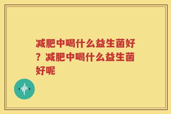 减肥中喝什么益生菌好？减肥中喝什么益生菌好呢