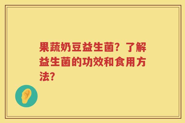 果蔬奶豆益生菌？了解益生菌的功效和食用方法？