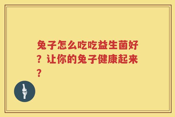 兔子怎么吃吃益生菌好？让你的兔子健康起来？