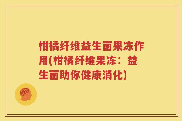柑橘纤维益生菌果冻作用(柑橘纤维果冻：益生菌助你健康消化)