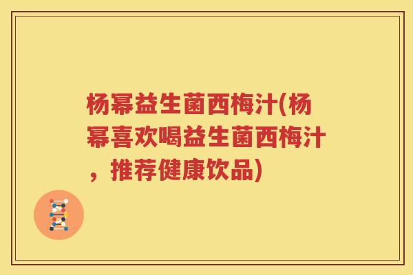 杨幂益生菌西梅汁(杨幂喜欢喝益生菌西梅汁，推荐健康饮品)