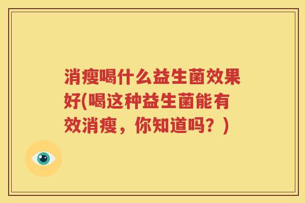 消瘦喝什么益生菌效果好(喝这种益生菌能有效消瘦，你知道吗？)