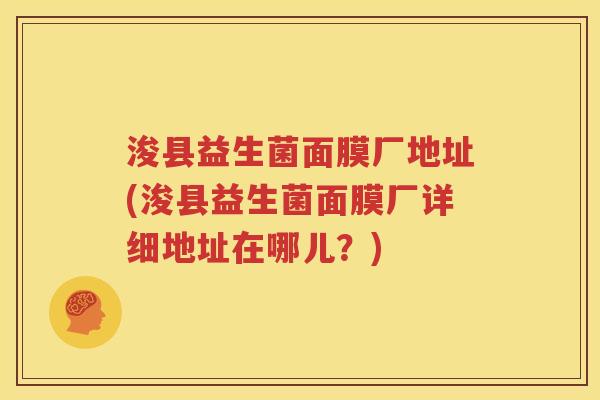 浚县益生菌面膜厂地址(浚县益生菌面膜厂详细地址在哪儿？)