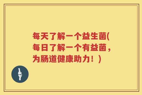 每天了解一个益生菌(每日了解一个有益菌，为肠道健康助力！)