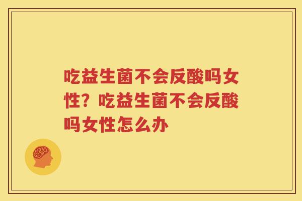 吃益生菌不会反酸吗女性？吃益生菌不会反酸吗女性怎么办