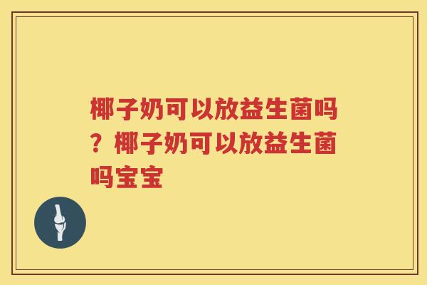 椰子奶可以放益生菌吗？椰子奶可以放益生菌吗宝宝