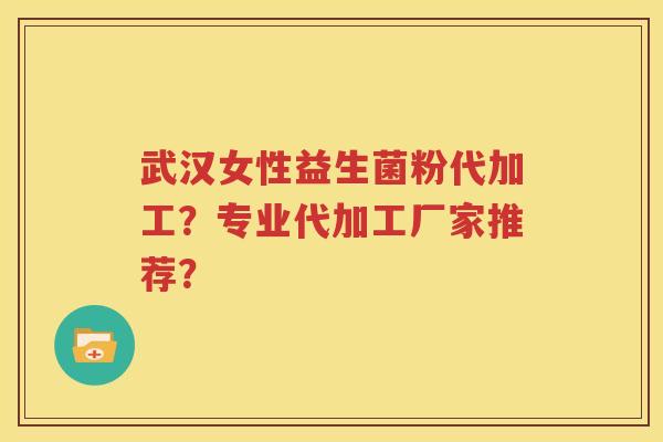 武汉女性益生菌粉代加工？专业代加工厂家推荐？